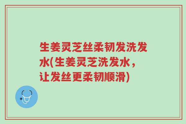 生姜灵芝丝柔韧发洗发水(生姜灵芝洗发水,让发丝更柔韧顺滑)-第1张图片-超越 生姜灵芝丝柔韧发洗发水(生姜灵芝洗发水,让发丝更柔韧顺滑)-第1张图片-超越