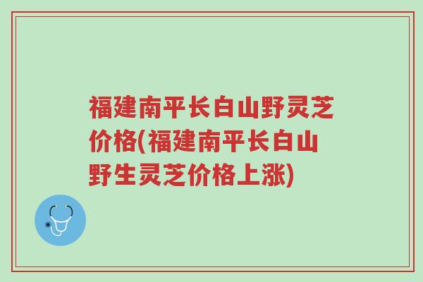 福建南平长白山野灵芝价格(福建南平长白山野生灵芝价格上涨)-第1张图片-超越 福建南平长白山野灵芝价格(福建南平长白山野生灵芝价格上涨)-第1张图片-超越