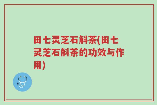 田七灵芝石斛茶(田七灵芝石斛茶的功效与作用)-第1张图片-超越 田七灵芝石斛茶(田七灵芝石斛茶的功效与作用)-第1张图片-超越