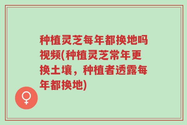 种植灵芝每年都换地吗视频(种植灵芝常年更换土壤,种植者透露每年都换地)-第1张图片-超越 种植灵芝每年都换地吗视频(种植灵芝常年更换土壤,种植者透露每年都换地)-第1张图片-超越