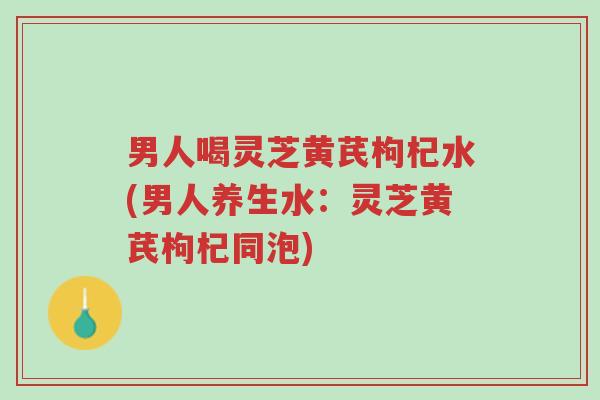 男人喝灵芝黄芪枸杞水(男人养生水:灵芝黄芪枸杞同泡)-第1张图片-超越 男人喝灵芝黄芪枸杞水(男人养生水:灵芝黄芪枸杞同泡)-第1张图片-超越