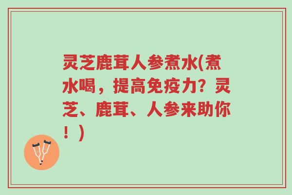 灵芝鹿茸人参煮水(煮水喝,提高免疫力?灵芝、鹿茸、人参来助你!)-第1张图片-超越 灵芝鹿茸人参煮水(煮水喝,提高免疫力?灵芝、鹿茸、人参来助你!)-第1张图片-超越