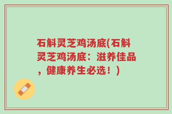 石斛灵芝鸡汤底(石斛灵芝鸡汤底:滋养佳品,健康养生必选!)-第1张图片-超越 石斛灵芝鸡汤底(石斛灵芝鸡汤底:滋养佳品,健康养生必选!)-第1张图片-超越