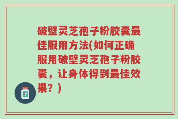 破壁灵芝孢子粉胶囊最佳服用方法(如何正确服用破壁灵芝孢子粉胶囊,让身体得到最佳效果?)-第1张图片-超越 破壁灵芝孢子粉胶囊最佳服用方法(如何正确服用破壁灵芝孢子粉胶囊,让身体得到最佳效果?)-第1张图片-超越