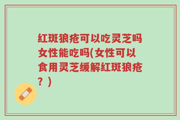 红斑狼疮可以吃灵芝吗女性能吃吗(女性可以食用灵芝缓解红斑狼疮?)-第1张图片-超越 红斑狼疮可以吃灵芝吗女性能吃吗(女性可以食用灵芝缓解红斑狼疮?)-第1张图片-超越
