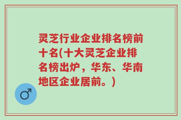 灵芝行业企业排名榜前十名(十大灵芝企业排名榜出炉,华东、华南地区企业居前。)-第1张图片-超越 灵芝行业企业排名榜前十名(十大灵芝企业排名榜出炉,华东、华南地区企业居前。)-第1张图片-超越