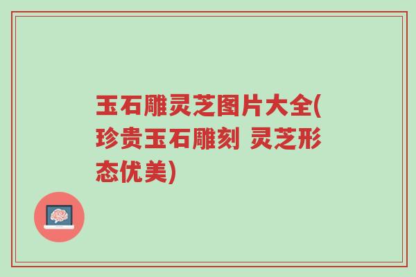 玉石雕灵芝图片大全(珍贵玉石雕刻 灵芝形态优美)-第1张图片-超越 玉石雕灵芝图片大全(珍贵玉石雕刻 灵芝形态优美)-第1张图片-超越