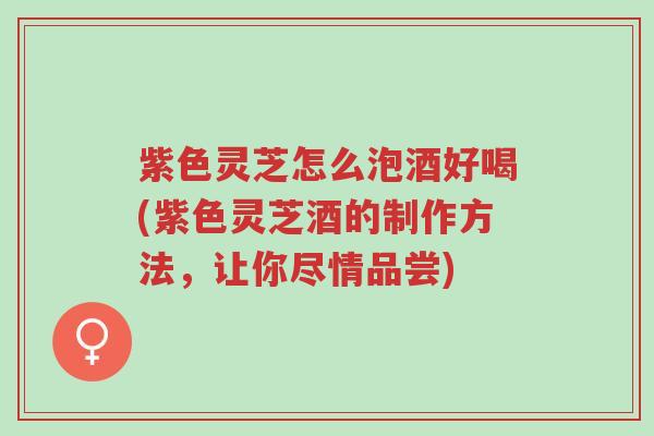 紫色灵芝怎么泡酒好喝(紫色灵芝酒的制作方法,让你尽情品尝)-第1张图片-超越 紫色灵芝怎么泡酒好喝(紫色灵芝酒的制作方法,让你尽情品尝)-第1张图片-超越