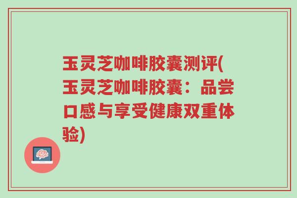 玉灵芝咖啡胶囊测评(玉灵芝咖啡胶囊:品尝口感与享受健康双重体验)-第1张图片-超越 玉灵芝咖啡胶囊测评(玉灵芝咖啡胶囊:品尝口感与享受健康双重体验)-第1张图片-超越