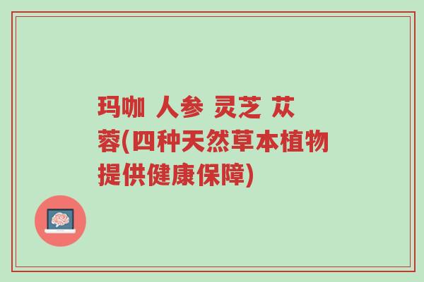 玛咖 人参 灵芝 苁蓉(四种天然草本植物提供健康保障)-第1张图片-超越 玛咖 人参 灵芝 苁蓉(四种天然草本植物提供健康保障)-第1张图片-超越