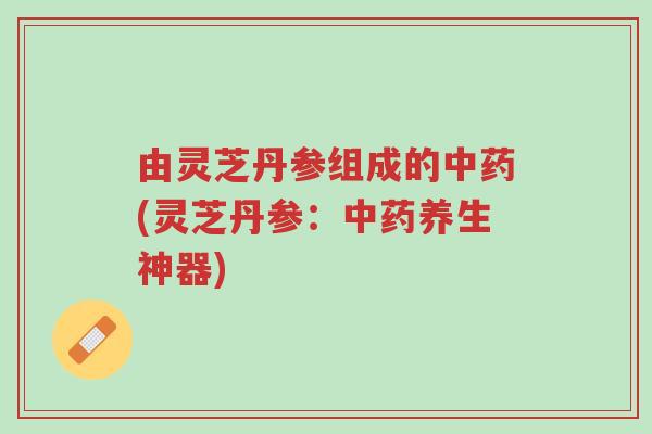 由灵芝丹参组成的中药(灵芝丹参:中药养生神器)-第1张图片-超越 由灵芝丹参组成的中药(灵芝丹参:中药养生神器)-第1张图片-超越