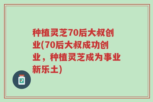 种植灵芝70后大叔创业(70后大叔成功创业,种植灵芝成为事业新乐土)-第1张图片-超越 种植灵芝70后大叔创业(70后大叔成功创业,种植灵芝成为事业新乐土)-第1张图片-超越