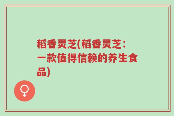 稻香灵芝(稻香灵芝:一款值得信赖的养生食品)-第1张图片-超越 稻香灵芝(稻香灵芝:一款值得信赖的养生食品)-第1张图片-超越