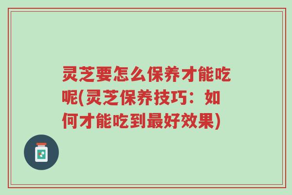 灵芝要怎么保养才能吃呢(灵芝保养技巧:如何才能吃到最好效果)-第1张图片-超越 灵芝要怎么保养才能吃呢(灵芝保养技巧:如何才能吃到最好效果)-第1张图片-超越