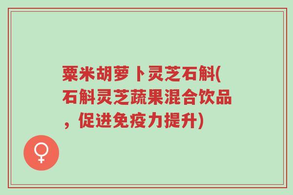 粟米胡萝卜灵芝石斛(石斛灵芝蔬果混合饮品,促进免疫力提升)-第1张图片-超越 粟米胡萝卜灵芝石斛(石斛灵芝蔬果混合饮品,促进免疫力提升)-第1张图片-超越