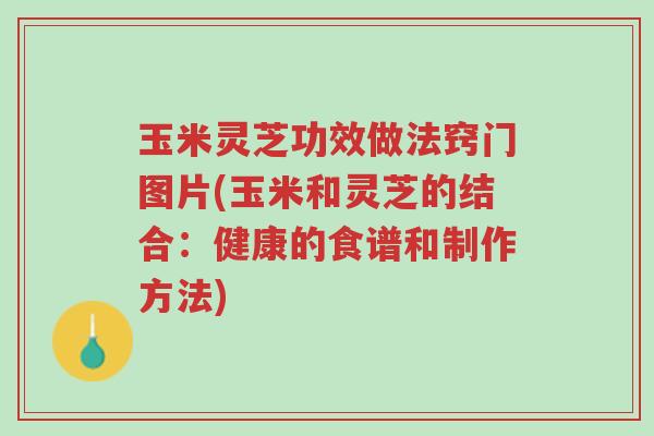 玉米灵芝功效做法窍门图片(玉米和灵芝的结合:健康的食谱和制作方法)-第1张图片-超越 玉米灵芝功效做法窍门图片(玉米和灵芝的结合:健康的食谱和制作方法)-第1张图片-超越