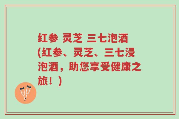红参 灵芝 三七泡酒(红参、灵芝、三七浸泡酒,助您享受健康之旅!)-第1张图片-超越 红参 灵芝 三七泡酒(红参、灵芝、三七浸泡酒,助您享受健康之旅!)-第1张图片-超越