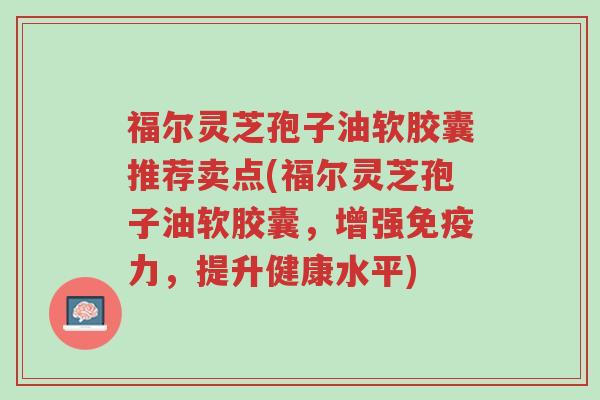 福尔灵芝孢子油软胶囊推荐卖点(福尔灵芝孢子油软胶囊，增强免疫力，提升健康水平)-第1张图片-超越
