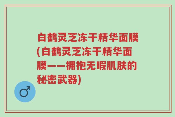 白鹤灵芝冻干精华面膜(白鹤灵芝冻干精华面膜——拥抱无暇肌肤的秘密武器)-第1张图片-超越 白鹤灵芝冻干精华面膜(白鹤灵芝冻干精华面膜——拥抱无暇肌肤的秘密武器)-第1张图片-超越