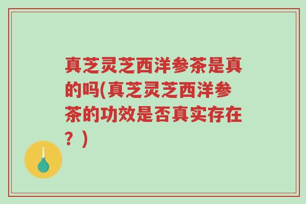 真芝灵芝西洋参茶是真的吗(真芝灵芝西洋参茶的功效是否真实存在?)-第1张图片-超越 真芝灵芝西洋参茶是真的吗(真芝灵芝西洋参茶的功效是否真实存在?)-第1张图片-超越