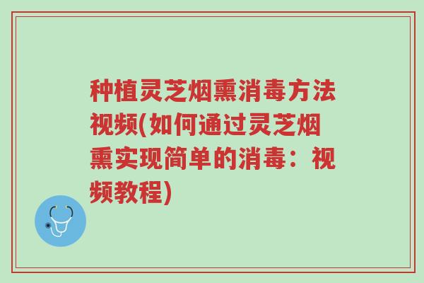种植灵芝烟熏消毒方法视频(如何通过灵芝烟熏实现简单的消毒：视频教程)-第1张图片-超越