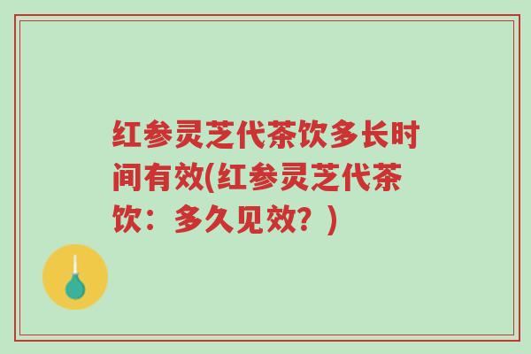 红参灵芝代茶饮多长时间有效(红参灵芝代茶饮:多久见效?)-第1张图片-超越 红参灵芝代茶饮多长时间有效(红参灵芝代茶饮:多久见效?)-第1张图片-超越