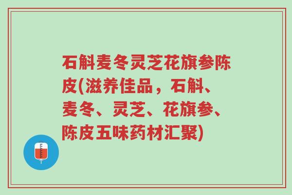 石斛麦冬灵芝花旗参陈皮(滋养佳品,石斛、麦冬、灵芝、花旗参、陈皮五味药材汇聚)-第1张图片-超越 石斛麦冬灵芝花旗参陈皮(滋养佳品,石斛、麦冬、灵芝、花旗参、陈皮五味药材汇聚)-第1张图片-超越