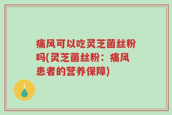 痛风可以吃灵芝菌丝粉吗(灵芝菌丝粉:痛风患者的营养保障)-第1张图片-超越 痛风可以吃灵芝菌丝粉吗(灵芝菌丝粉:痛风患者的营养保障)-第1张图片-超越