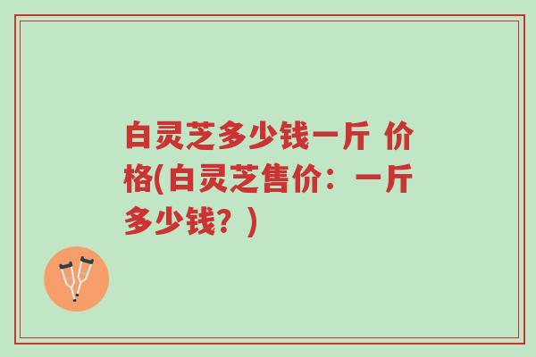 白灵芝多少钱一斤 价格(白灵芝售价:一斤多少钱?)-第1张图片-超越 白灵芝多少钱一斤 价格(白灵芝售价:一斤多少钱?)-第1张图片-超越