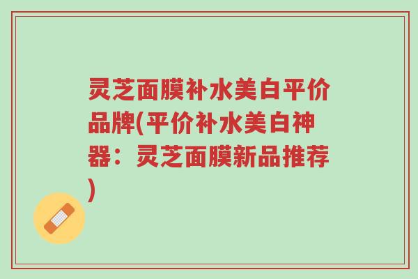 灵芝面膜补水美白平价品牌(平价补水美白神器:灵芝面膜新品推荐)-第1张图片-超越 灵芝面膜补水美白平价品牌(平价补水美白神器:灵芝面膜新品推荐)-第1张图片-超越