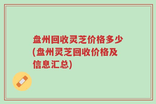 盘州回收灵芝价格多少(盘州灵芝回收价格及信息汇总)-第1张图片-超越 盘州回收灵芝价格多少(盘州灵芝回收价格及信息汇总)-第1张图片-超越