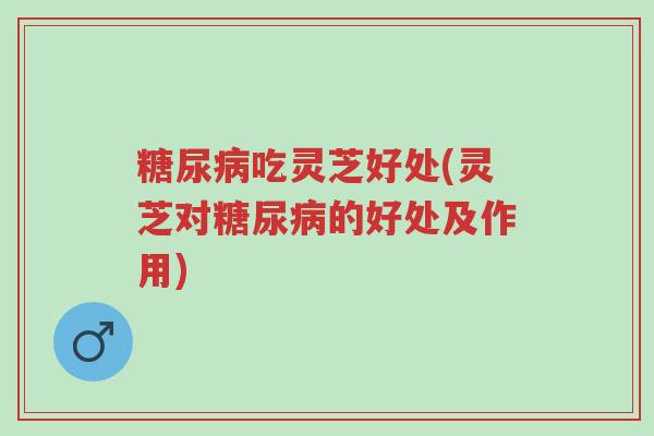 糖尿病吃灵芝好处(灵芝对糖尿病的好处及作用)-第1张图片-超越 糖尿病吃灵芝好处(灵芝对糖尿病的好处及作用)-第1张图片-超越