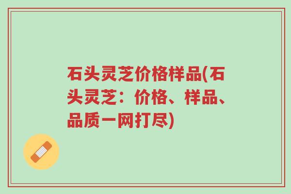 石头灵芝价格样品(石头灵芝:价格、样品、品质一网打尽)-第1张图片-超越 石头灵芝价格样品(石头灵芝:价格、样品、品质一网打尽)-第1张图片-超越