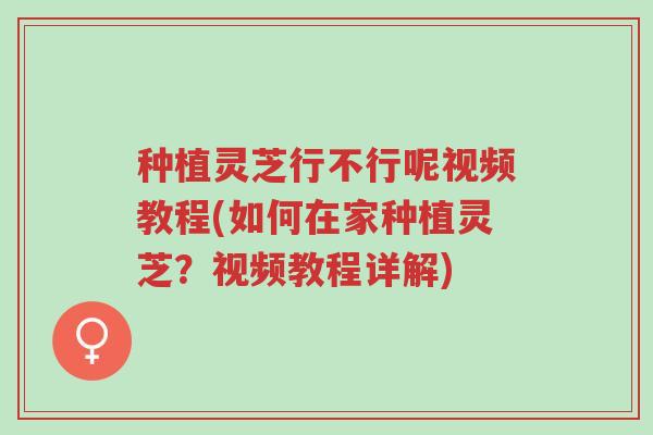 种植灵芝行不行呢视频教程(如何在家种植灵芝?视频教程详解)-第1张图片-超越 种植灵芝行不行呢视频教程(如何在家种植灵芝?视频教程详解)-第1张图片-超越