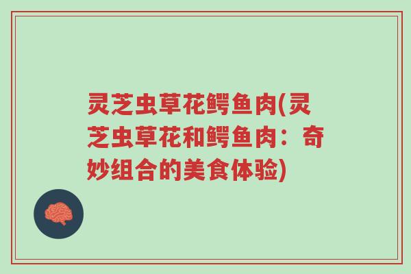 灵芝虫草花鳄鱼肉(灵芝虫草花和鳄鱼肉：奇妙组合的美食体验)-第1张图片-超越