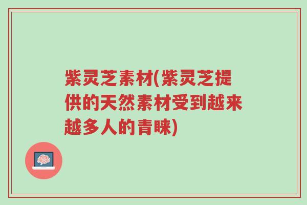 紫灵芝素材(紫灵芝提供的天然素材受到越来越多人的青睐)-第1张图片-超越 紫灵芝素材(紫灵芝提供的天然素材受到越来越多人的青睐)-第1张图片-超越