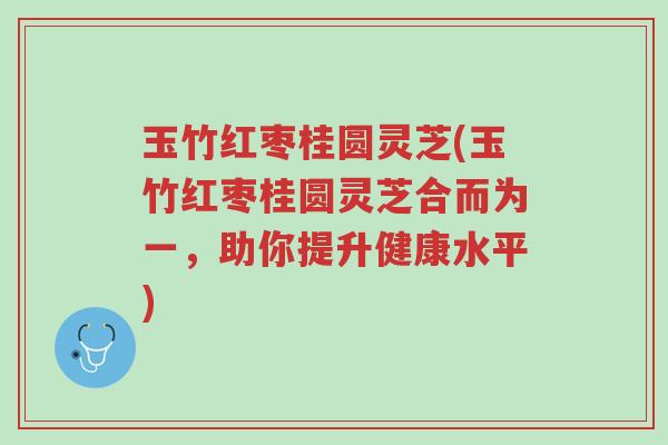 玉竹红枣桂圆灵芝(玉竹红枣桂圆灵芝合而为一,助你提升健康水平)-第1张图片-超越 玉竹红枣桂圆灵芝(玉竹红枣桂圆灵芝合而为一,助你提升健康水平)-第1张图片-超越