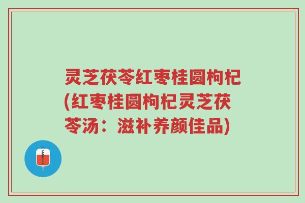 灵芝茯苓红枣桂圆枸杞(红枣桂圆枸杞灵芝茯苓汤:滋补养颜佳品)-第1张图片-超越 灵芝茯苓红枣桂圆枸杞(红枣桂圆枸杞灵芝茯苓汤:滋补养颜佳品)-第1张图片-超越