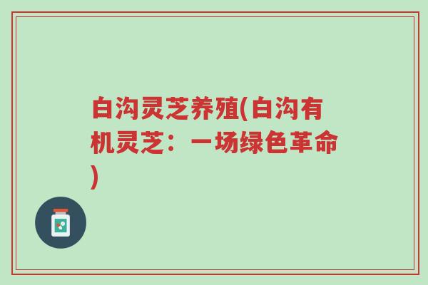 白沟灵芝养殖(白沟有机灵芝:一场绿色革命)-第1张图片-超越 白沟灵芝养殖(白沟有机灵芝:一场绿色革命)-第1张图片-超越