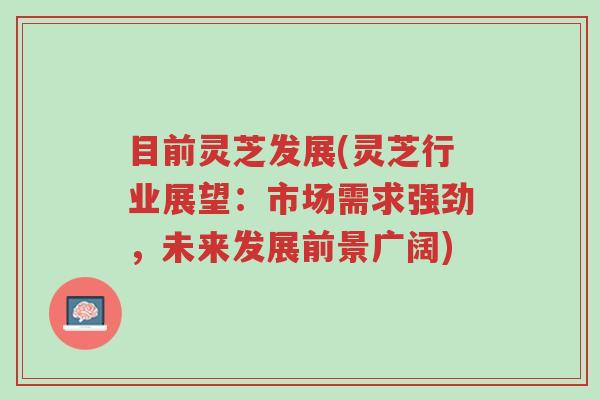 目前灵芝发展(灵芝行业展望:市场需求强劲,未来发展前景广阔)-第1张图片-超越 目前灵芝发展(灵芝行业展望:市场需求强劲,未来发展前景广阔)-第1张图片-超越