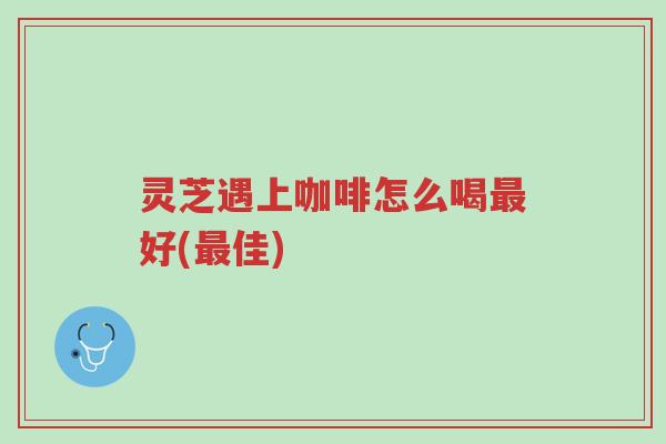 灵芝遇上咖啡怎么喝最好(最佳)-第1张图片-超越 灵芝遇上咖啡怎么喝最好(最佳)-第1张图片-超越