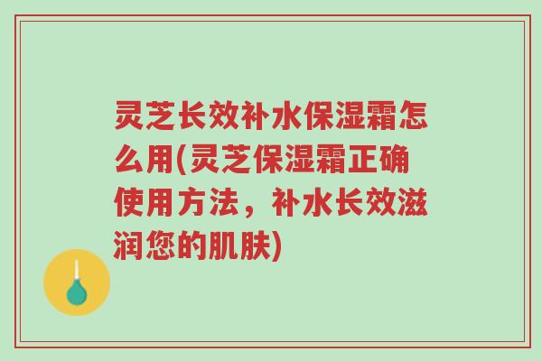 灵芝长效补水保湿霜怎么用(灵芝保湿霜正确使用方法,补水长效滋润您的肌肤)-第1张图片-超越 灵芝长效补水保湿霜怎么用(灵芝保湿霜正确使用方法,补水长效滋润您的肌肤)-第1张图片-超越