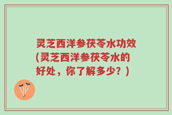 灵芝西洋参茯苓水功效(灵芝西洋参茯苓水的好处，你了解多少？)-第1张图片-超越
