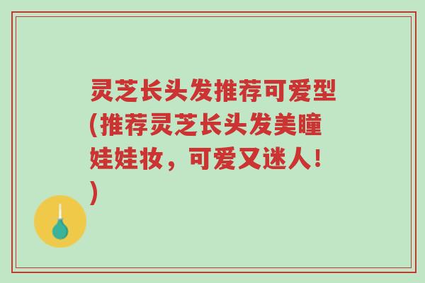 灵芝长头发推荐可爱型(推荐灵芝长头发美瞳娃娃妆,可爱又迷人!)-第1张图片-超越 灵芝长头发推荐可爱型(推荐灵芝长头发美瞳娃娃妆,可爱又迷人!)-第1张图片-超越