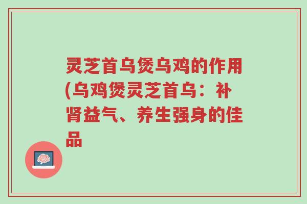 灵芝首乌煲乌鸡的作用(乌鸡煲灵芝首乌:补肾益气、养生强身的佳品-第1张图片-超越 灵芝首乌煲乌鸡的作用(乌鸡煲灵芝首乌:补肾益气、养生强身的佳品-第1张图片-超越