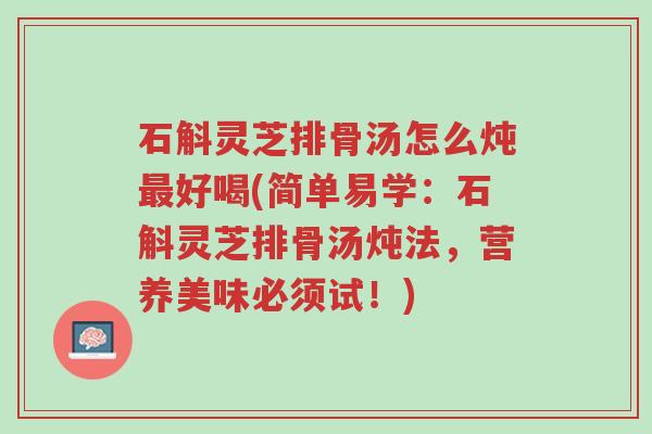 石斛灵芝排骨汤怎么炖最好喝(简单易学:石斛灵芝排骨汤炖法,营养美味必须试!)-第1张图片-超越 石斛灵芝排骨汤怎么炖最好喝(简单易学:石斛灵芝排骨汤炖法,营养美味必须试!)-第1张图片-超越