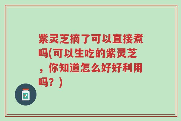 紫灵芝摘了可以直接煮吗(可以生吃的紫灵芝,你知道怎么好好利用吗?)-第1张图片-超越 紫灵芝摘了可以直接煮吗(可以生吃的紫灵芝,你知道怎么好好利用吗?)-第1张图片-超越