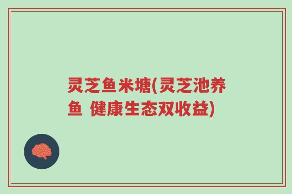 灵芝鱼米塘(灵芝池养鱼 健康生态双收益)-第1张图片-超越 灵芝鱼米塘(灵芝池养鱼 健康生态双收益)-第1张图片-超越