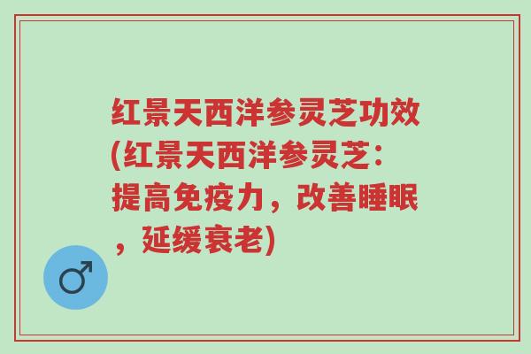 红景天西洋参灵芝功效(红景天西洋参灵芝:提高免疫力,改善睡眠,延缓衰老)-第1张图片-超越 红景天西洋参灵芝功效(红景天西洋参灵芝:提高免疫力,改善睡眠,延缓衰老)-第1张图片-超越