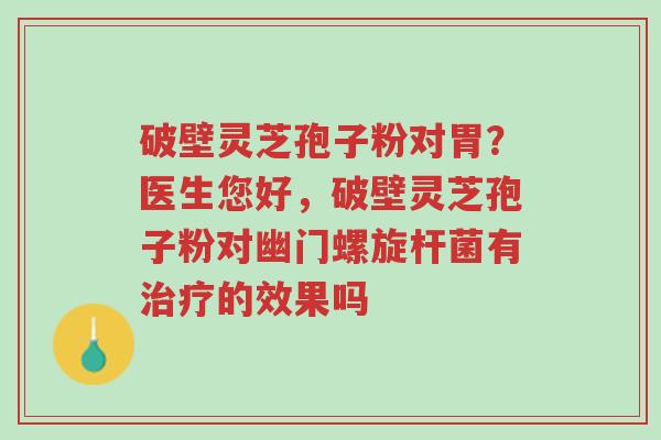 破壁灵芝孢子粉对胃?医生您好,破壁灵芝孢子粉对幽门螺旋杆菌有治疗的效果吗-第1张图片-超越 破壁灵芝孢子粉对胃?医生您好,破壁灵芝孢子粉对幽门螺旋杆菌有治疗的效果吗-第1张图片-超越